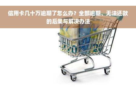 信用卡几十万逾期了怎么办？全部逾期、无法还款的后果与解决办法