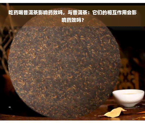 吃药喝普洱茶影响药效吗，与普洱茶：它们的相互作用会影响药效吗？