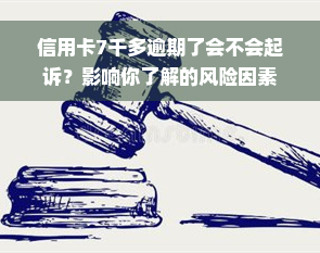 信用卡7千多逾期了会不会起诉？影响你了解的风险因素