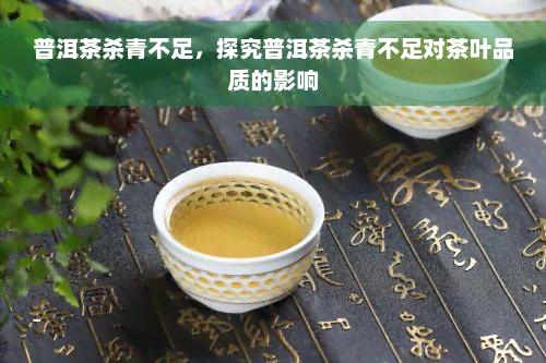 普洱茶杀青不足，探究普洱茶杀青不足对茶叶品质的影响