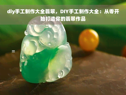 diy手工制作大全翡翠，DIY手工制作大全：从零开始打造你的翡翠作品