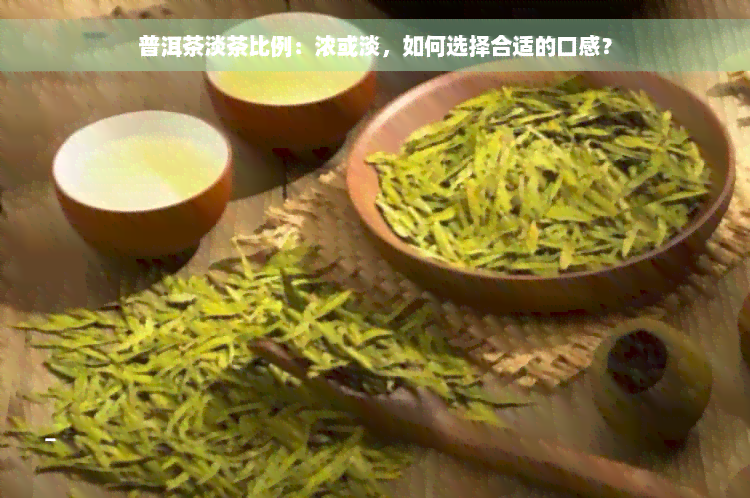 普洱茶淡茶比例：浓或淡，如何选择合适的口感？