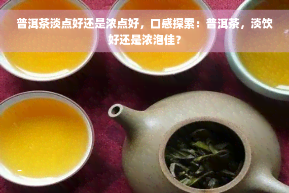 普洱茶淡点好还是浓点好，口感探索：普洱茶，淡饮好还是浓泡佳？