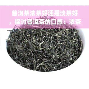 普洱茶浓茶好还是淡茶好，探讨普洱茶的口感：浓茶与淡茶，哪个更好？