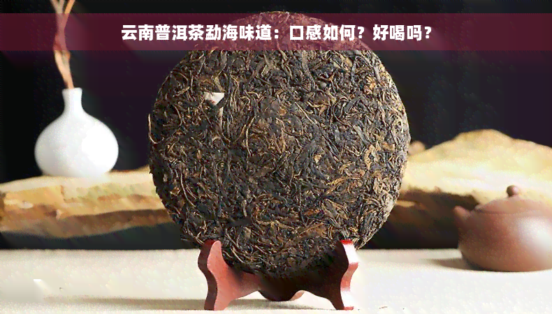 云南普洱茶勐海味道：口感如何？好喝吗？