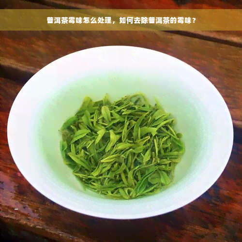 普洱茶霉味怎么处理，如何去除普洱茶的霉味？