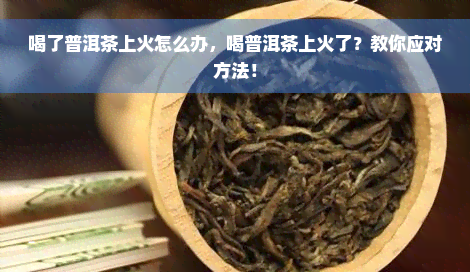 喝了普洱茶上火怎么办，喝普洱茶上火了？教你应对方法！