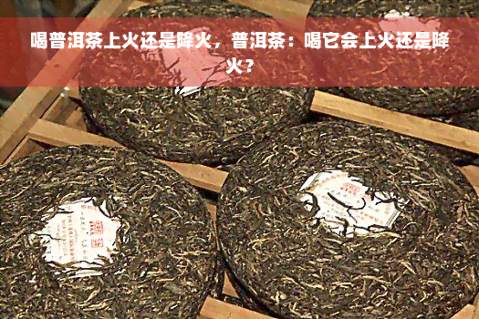 喝普洱茶上火还是降火，普洱茶：喝它会上火还是降火？