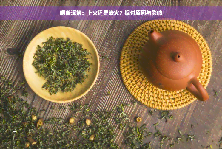 喝普洱茶：上火还是清火？探讨原因与影响