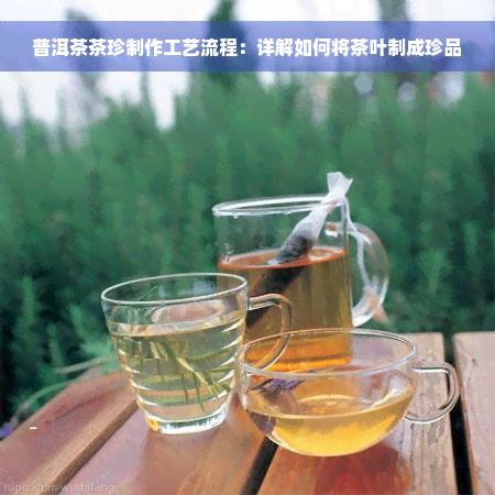 普洱茶茶珍制作工艺流程：详解如何将茶叶制成珍品