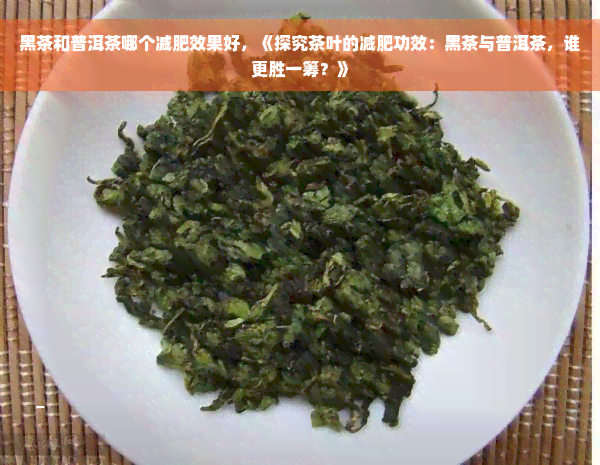 黑茶和普洱茶哪个减肥效果好，《探究茶叶的减肥功效：黑茶与普洱茶，谁更胜一筹？》