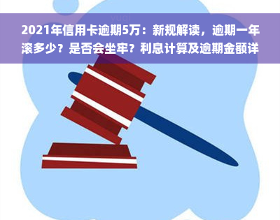 2021年信用卡逾期5万：新规解读，逾期一年滚多少？是否会坐牢？利息计算及逾期金额详情