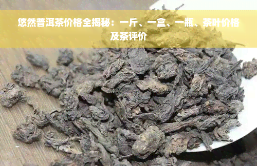 悠然普洱茶价格全揭秘：一斤、一盒、一瓶、茶叶价格及茶评价