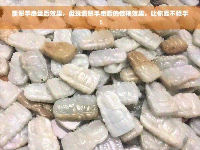 翡翠手串盘后效果，盘玩翡翠手串后的惊艳效果，让你爱不释手！