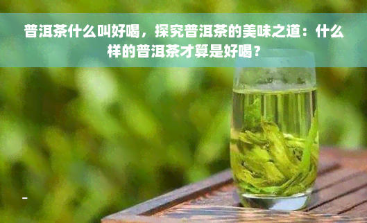 普洱茶什么叫好喝，探究普洱茶的美味之道：什么样的普洱茶才算是好喝？