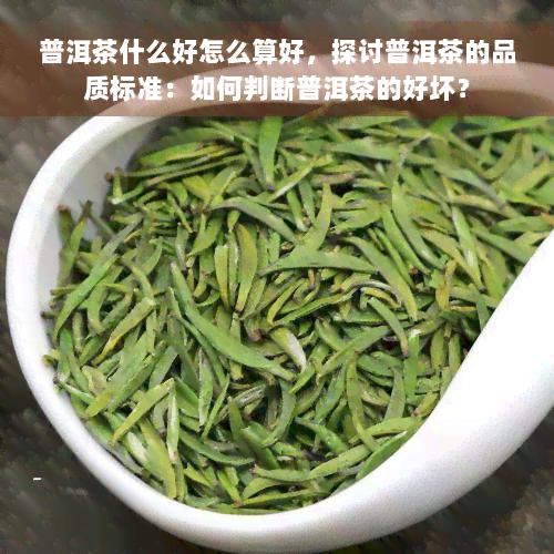 普洱茶什么好怎么算好，探讨普洱茶的品质标准：如何判断普洱茶的好坏？