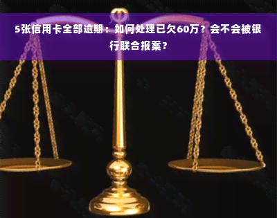 5张信用卡全部逾期：如何处理已欠60万？会不会被银行联合报案？