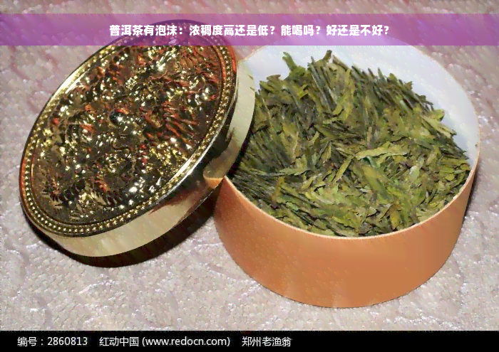 普洱茶有泡沫：浓稠度高还是低？能喝吗？好还是不好？