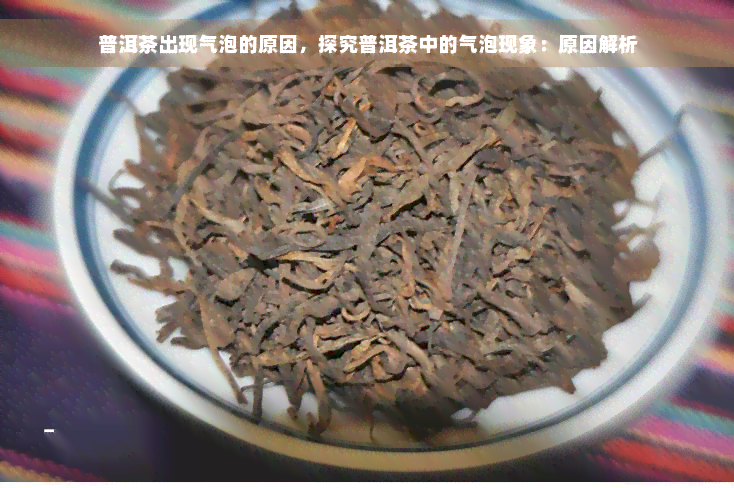 普洱茶出现气泡的原因，探究普洱茶中的气泡现象：原因解析