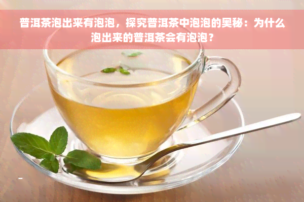 普洱茶泡出来有泡泡，探究普洱茶中泡泡的奥秘：为什么泡出来的普洱茶会有泡泡？