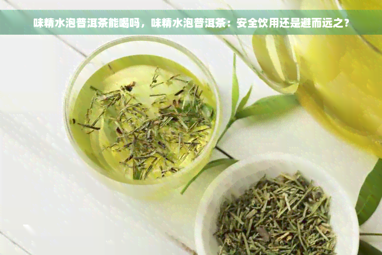 味精水泡普洱茶能喝吗，味精水泡普洱茶：安全饮用还是避而远之？