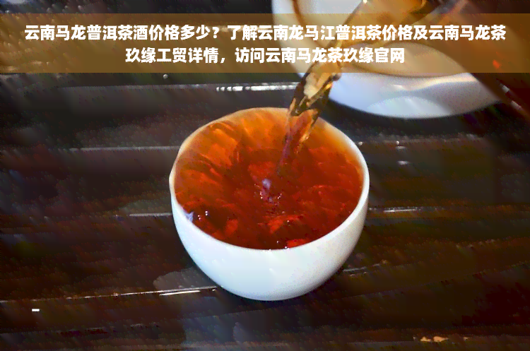 云南马龙普洱茶酒价格多少？了解云南龙马江普洱茶价格及云南马龙茶玖缘工贸详情，访问云南马龙茶玖缘官网