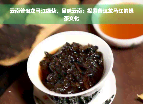 云南普洱龙马江绿茶，品味云南：探索普洱龙马江的绿茶文化