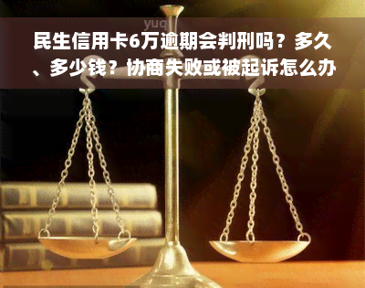 民生信用卡6万逾期会判刑吗？多久、多少钱？协商失败或被起诉怎么办？