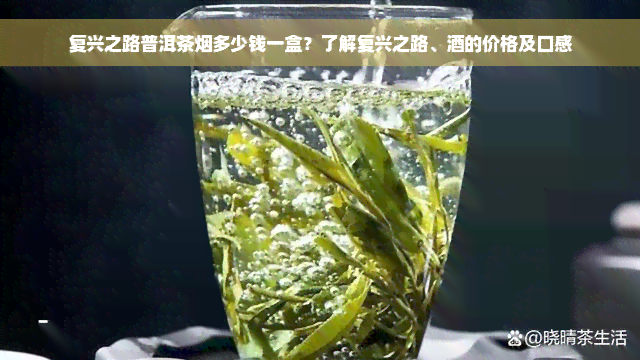 复兴之路普洱茶烟多少钱一盒？了解复兴之路、酒的价格及口感