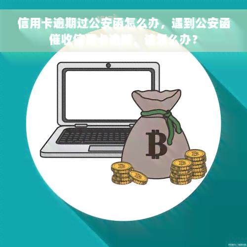 信用卡逾期过公安函怎么办，遇到公安函催收信用卡逾期，该怎么办？