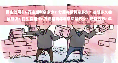 民生信用卡6万逾期利息多少？分期每期利息多少？逾期多久会被起诉？民生信用卡8万逾期两年利息又是多少？逾期五万6年后呢？