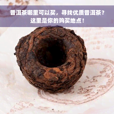 普洱茶哪里可以买，寻找优质普洱茶？这里是你的购买地点！