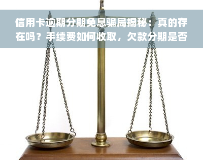 信用卡逾期分期免息骗局揭秘：真的存在吗？手续费如何收取，欠款分期是否好？