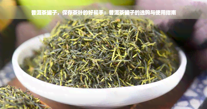 普洱茶罐子，保存茶叶的好帮手：普洱茶罐子的选购与使用指南