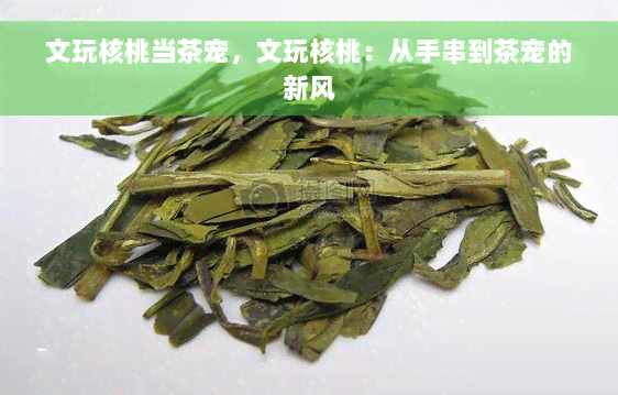 文玩核桃当茶宠，文玩核桃：从手串到茶宠的新风