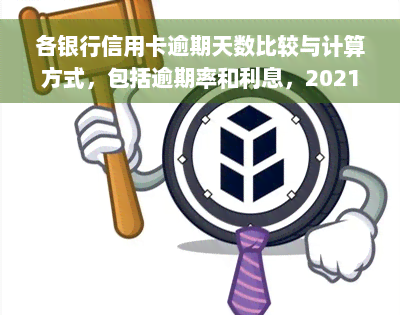 各银行信用卡逾期天数比较与计算方式，包括逾期率和利息，2021年最新数据