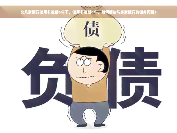 欠几家银行信用卡逾期6年了，信用卡逾期6年，如何解决与多家银行的债务问题？