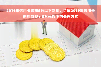 2019年信用卡逾期5万以下新规，了解2019年信用卡逾期新规：5万元以下的处理方式