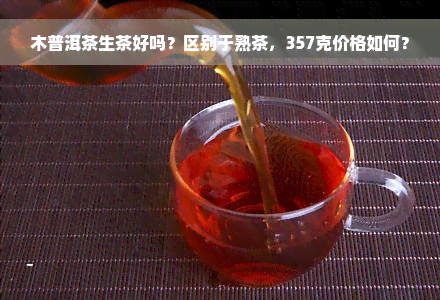 木普洱茶生茶好吗？区别于熟茶，357克价格如何？