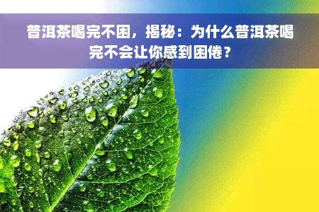 普洱茶喝完不困，揭秘：为什么普洱茶喝完不会让你感到困倦？