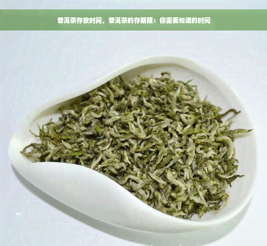 普洱茶存放时间，普洱茶的存期限：你需要知道的时间