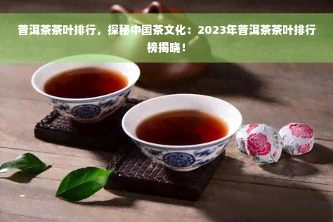 普洱茶茶叶排行，探秘中国茶文化：2023年普洱茶茶叶排行榜揭晓！