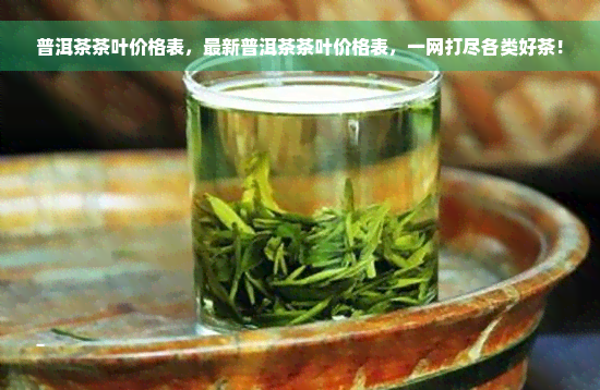 普洱茶茶叶价格表，最新普洱茶茶叶价格表，一网打尽各类好茶！