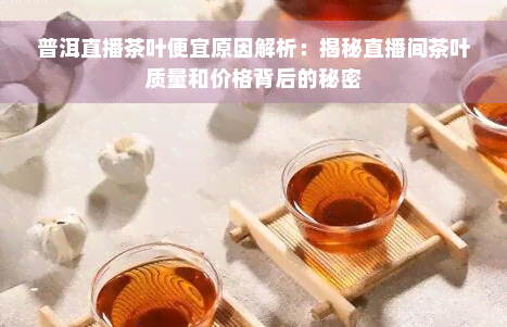 普洱直播茶叶便宜原因解析：揭秘直播间茶叶质量和价格背后的秘密