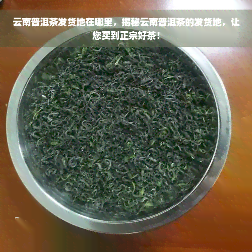 云南普洱茶发货地在哪里，揭秘云南普洱茶的发货地，让您买到正宗好茶！