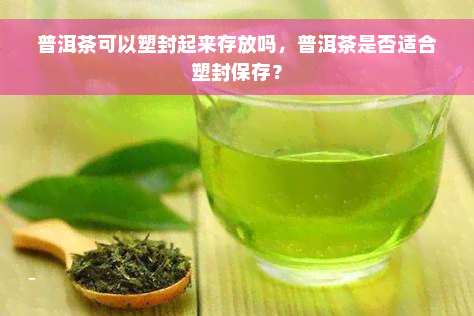 普洱茶可以塑封起来存放吗，普洱茶是否适合塑封保存？