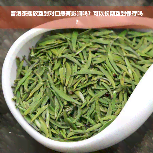 普洱茶摆放塑封对口感有影响吗？可以长期塑封保存吗？