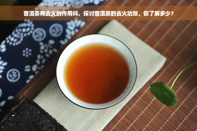 普洱茶有去火的作用吗，探讨普洱茶的去火功效，你了解多少？