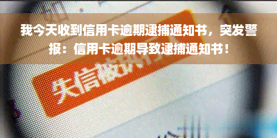 我今天收到信用卡逾期逮捕通知书，突发警报：信用卡逾期导致逮捕通知书！