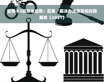 信用卡2期账单逾期：后果、解决办法及影响时间解析（2021）